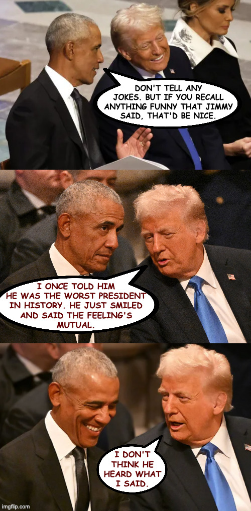 What is Melania thinking? | DON'T TELL ANY
JOKES. BUT IF YOU RECALL
ANYTHING FUNNY THAT JIMMY
SAID, THAT'D BE NICE. I ONCE TOLD HIM
HE WAS THE WORST PRESIDENT
IN HISTORY. HE JUST SMILED
AND SAID THE FEELING'S
MUTUAL. I DON'T
THINK HE
HEARD WHAT
I SAID. | image tagged in memes,honest jimmy | made w/ Imgflip meme maker