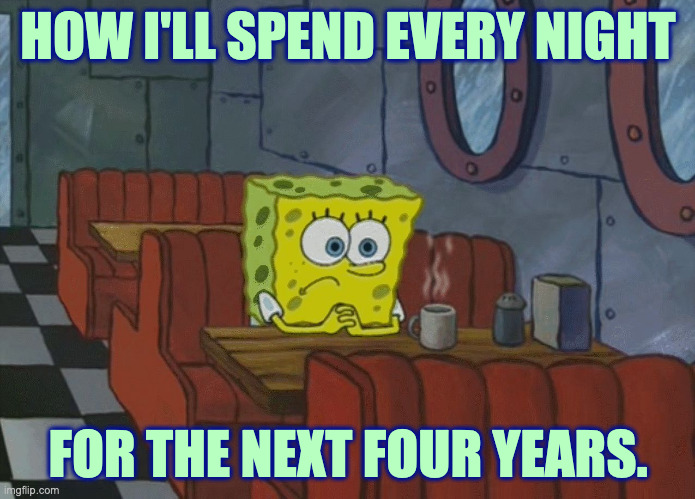 Maybe. | HOW I'LL SPEND EVERY NIGHT; FOR THE NEXT FOUR YEARS. | image tagged in spongebob thinking,memes,dread | made w/ Imgflip meme maker