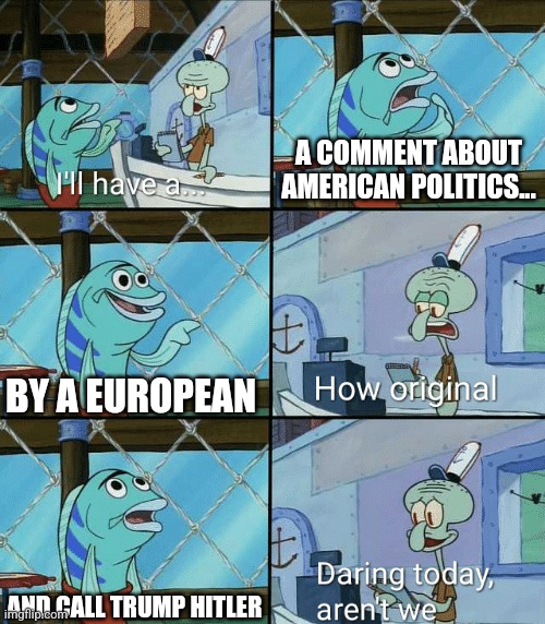 Daring today, aren't we squidward | A COMMENT ABOUT AMERICAN POLITICS... BY A EUROPEAN; AND CALL TRUMP HITLER | image tagged in daring today aren't we squidward | made w/ Imgflip meme maker