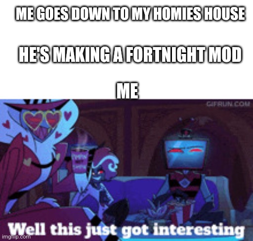 Does anyone make those | ME GOES DOWN TO MY HOMIES HOUSE; HE'S MAKING A FORTNIGHT MOD; ME | image tagged in well this just got interesting,fortnite,house,homies,why are you reading the tags | made w/ Imgflip meme maker