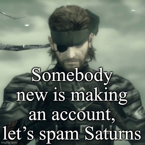 Metal Gear Solid Snake | Somebody new is making an account, let’s spam Saturns | image tagged in metal gear solid snake | made w/ Imgflip meme maker