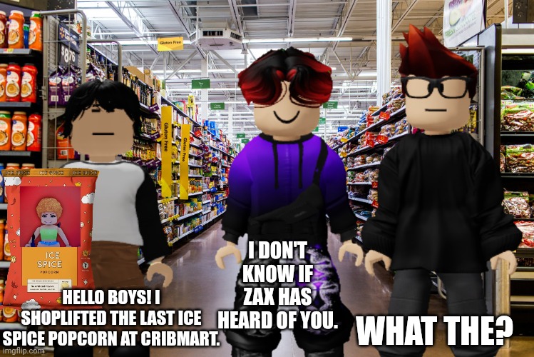 MC and William saw Meng Cho in their local Cribmart. | I DON'T KNOW IF ZAX HAS HEARD OF YOU. WHAT THE? HELLO BOYS! I SHOPLIFTED THE LAST ICE SPICE POPCORN AT CRIBMART. | image tagged in mc,william,memes,meng cho,cribmart | made w/ Imgflip meme maker