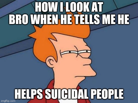 Futurama Fry | HOW I LOOK AT BRO WHEN HE TELLS ME HE; HELPS SUICIDAL PEOPLE | image tagged in memes,futurama fry | made w/ Imgflip meme maker