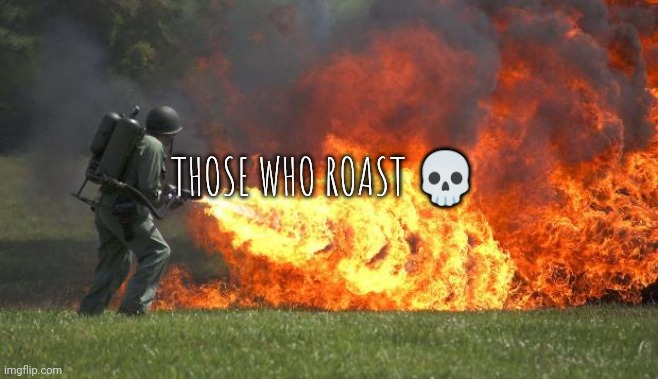 flamethrower | THOSE WHO ROAST 💀 | image tagged in flamethrower | made w/ Imgflip meme maker