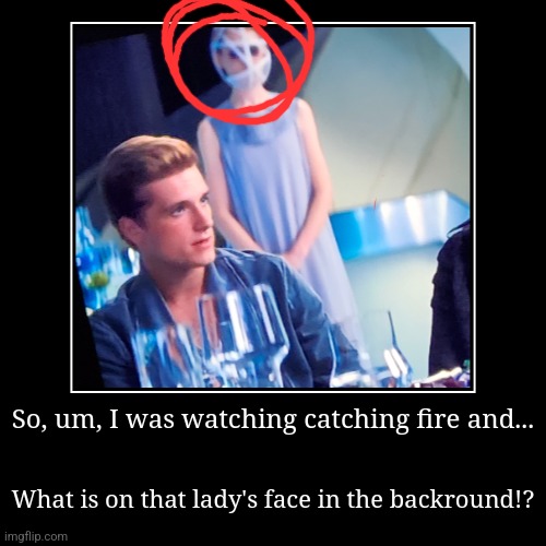 So, um, I was watching catching fire and... | What is on that lady's face in the backround!? | image tagged in funny,demotivationals,catching fire | made w/ Imgflip demotivational maker