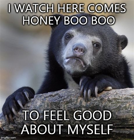 Confession Bear Meme | I WATCH HERE COMES HONEY BOO BOO TO FEEL GOOD ABOUT MYSELF | image tagged in memes,confession bear,AdviceAnimals | made w/ Imgflip meme maker