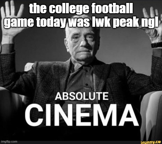 Absolute Cinema | the college football game today was lwk peak ngl | image tagged in absolute cinema | made w/ Imgflip meme maker