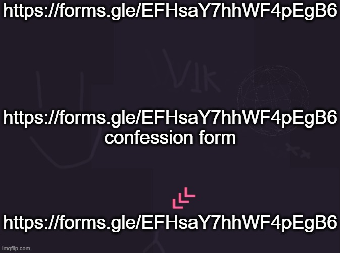 https://forms.gle/EFHsaY7hhWF4pEgB6 | https://forms.gle/EFHsaY7hhWF4pEgB6
confession form; https://forms.gle/EFHsaY7hhWF4pEgB6; https://forms.gle/EFHsaY7hhWF4pEgB6 | image tagged in vik's image | made w/ Imgflip meme maker