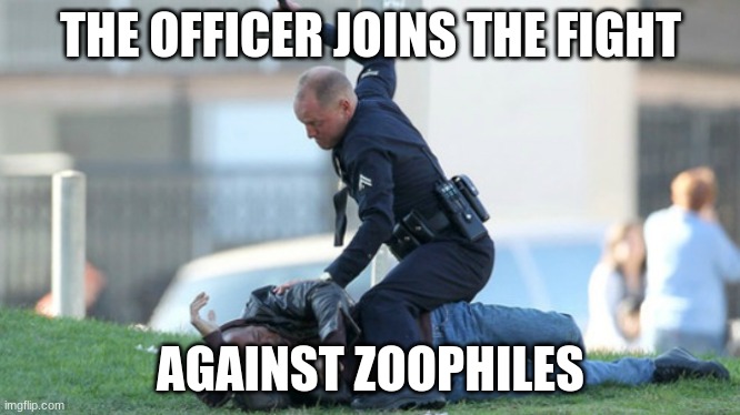 Cop Beating | THE OFFICER JOINS THE FIGHT AGAINST ZOOPHILES | image tagged in cop beating | made w/ Imgflip meme maker