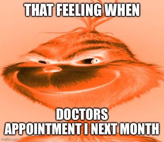 Blue Grinch | THAT FEELING WHEN; DOCTORS APPOINTMENT I NEXT MONTH | image tagged in blue grinch | made w/ Imgflip meme maker