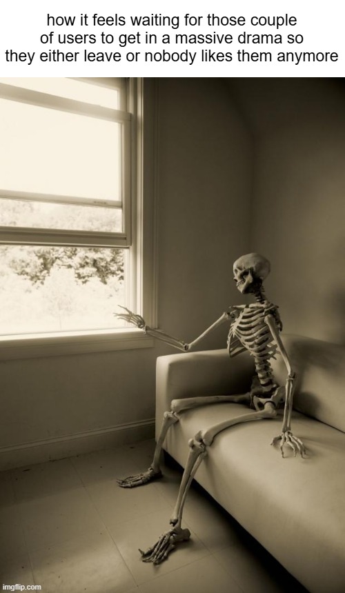 Skeleton Waiting | how it feels waiting for those couple of users to get in a massive drama so they either leave or nobody likes them anymore | image tagged in skeleton waiting | made w/ Imgflip meme maker