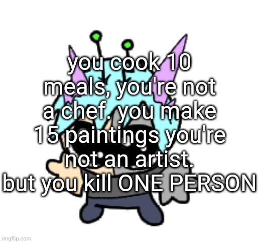 adrenaline shot but hes a silly goober | you cook 10 meals, you're not a chef. you make 15 paintings you're not an artist. but you kill ONE PERSON | image tagged in adrenaline shot but hes a silly goober | made w/ Imgflip meme maker
