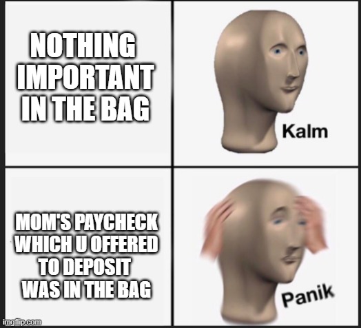 Calm Panic | NOTHING 
IMPORTANT
IN THE BAG MOM'S PAYCHECK
WHICH U OFFERED
TO DEPOSIT 
WAS IN THE BAG | image tagged in calm panic | made w/ Imgflip meme maker