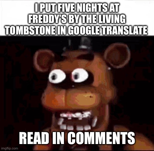 Shocked Freddy Fazbear | I PUT FIVE NIGHTS AT FREDDY’S BY THE LIVING TOMBSTONE IN GOOGLE TRANSLATE; READ IN COMMENTS | image tagged in shocked freddy fazbear | made w/ Imgflip meme maker