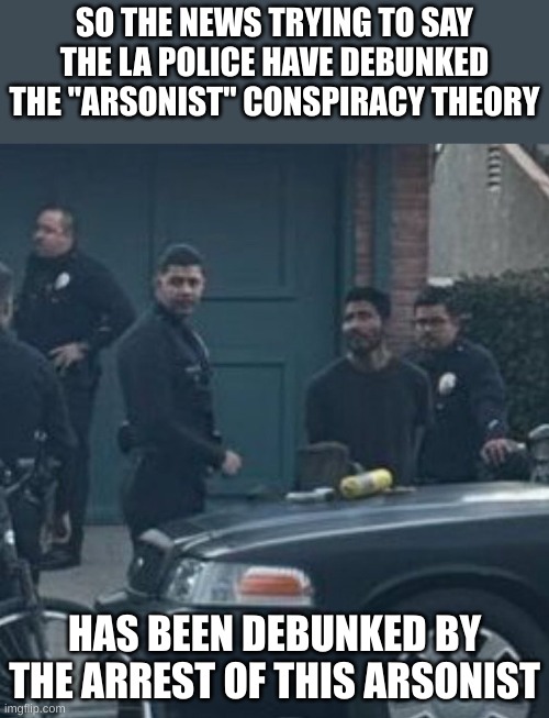 The News is so full of Crap. | SO THE NEWS TRYING TO SAY THE LA POLICE HAVE DEBUNKED THE "ARSONIST" CONSPIRACY THEORY; HAS BEEN DEBUNKED BY THE ARREST OF THIS ARSONIST | made w/ Imgflip meme maker