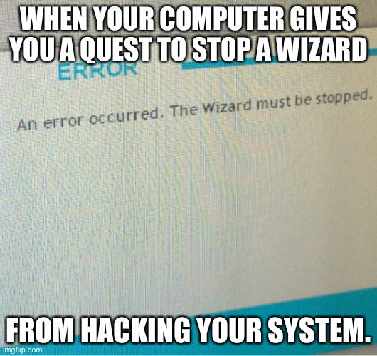 The Wizard Must Be Stopped | WHEN YOUR COMPUTER GIVES YOU A QUEST TO STOP A WIZARD; FROM HACKING YOUR SYSTEM. | image tagged in the wizard must be stopped | made w/ Imgflip meme maker