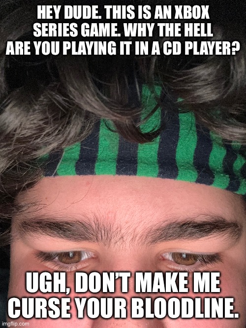 HEY DUDE. THIS IS AN XBOX SERIES GAME. WHY THE HELL ARE YOU PLAYING IT IN A CD PLAYER? UGH, DON’T MAKE ME CURSE YOUR BLOODLINE. | made w/ Imgflip meme maker