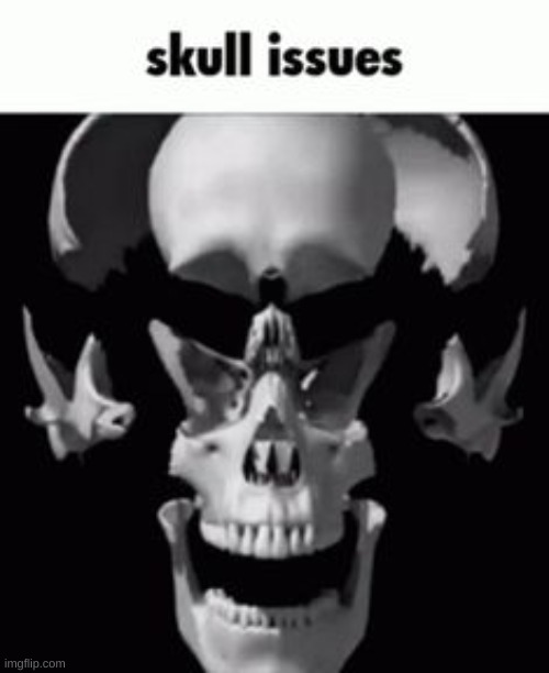 Skull issue | image tagged in skull issue | made w/ Imgflip meme maker