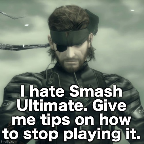 Metal Gear Solid Snake | I hate Smash Ultimate. Give me tips on how to stop playing it. | image tagged in metal gear solid snake | made w/ Imgflip meme maker