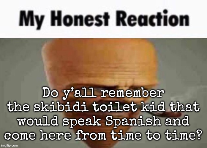 I think we ratiod him way too many times | Do y’all remember the skibidi toilet kid that would speak Spanish and come here from time to time? | image tagged in my honest reaction,msmg | made w/ Imgflip meme maker