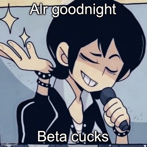 Tophamhatkyo just sayin | Alr goodnight; Beta cucks | image tagged in tophamhatkyo just sayin | made w/ Imgflip meme maker