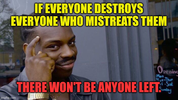 Too many go too far in "standing up for themselves" | IF EVERYONE DESTROYS EVERYONE WHO MISTREATS THEM; THERE WON'T BE ANYONE LEFT. | image tagged in memes,roll safe think about it,abuse,mistreatment,unfairness,revenge | made w/ Imgflip meme maker