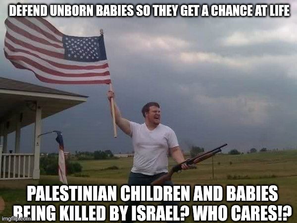 Pro life irony | DEFEND UNBORN BABIES SO THEY GET A CHANCE AT LIFE; PALESTINIAN CHILDREN AND BABIES BEING KILLED BY ISRAEL? WHO CARES!? | image tagged in american flag shotgun guy,memes,palestine,free palestine | made w/ Imgflip meme maker