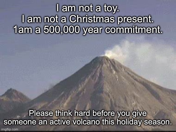 Volcano eruption delay meme | I am not a toy.
I am not a Christmas present.
1am a 500,000 year commitment. Please think hard before you give someone an active volcano this holiday season. | image tagged in volcano eruption delay meme,presents,christmas | made w/ Imgflip meme maker