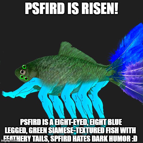 PSFIRD IS RISEN! | PSFIRD IS RISEN! PSFIRD IS A EIGHT-EYED, EIGHT BLUE LEGGED, GREEN SIAMESE-TEXTURED FISH WITH FEATHERY TAILS, SPFIRD HATES DARK HUMOR :D | made w/ Imgflip meme maker