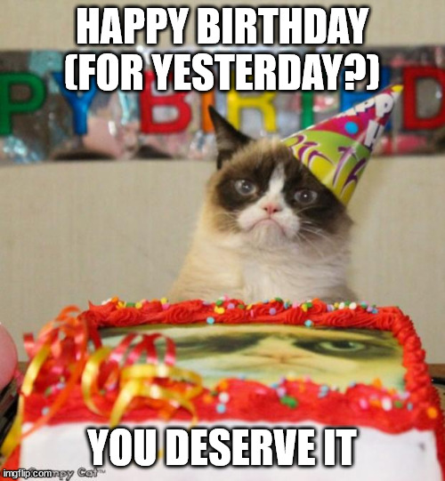 Grumpy Cat Birthday Meme | HAPPY BIRTHDAY (FOR YESTERDAY?) YOU DESERVE IT | image tagged in memes,grumpy cat birthday,grumpy cat | made w/ Imgflip meme maker