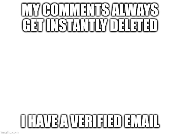 MY COMMENTS ALWAYS GET INSTANTLY DELETED; I HAVE A VERIFIED EMAIL | made w/ Imgflip meme maker