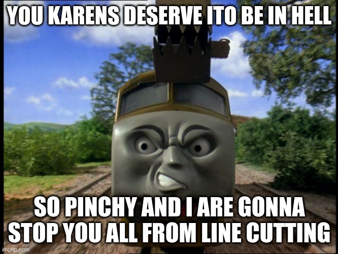 an announcement to karens | YOU KARENS DESERVE ITO BE IN HELL; SO PINCHY AND I ARE GONNA STOP YOU ALL FROM LINE CUTTING | image tagged in diesel 10 | made w/ Imgflip meme maker