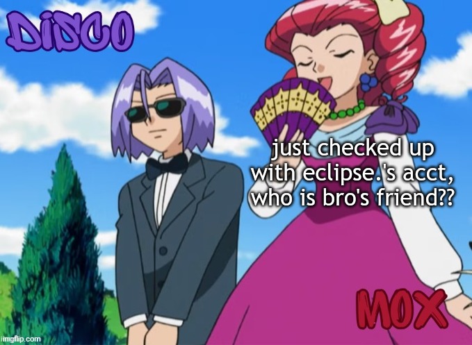 disco and mox temp | just checked up with eclipse.'s acct, who is bro's friend?? | image tagged in disco and mox temp | made w/ Imgflip meme maker