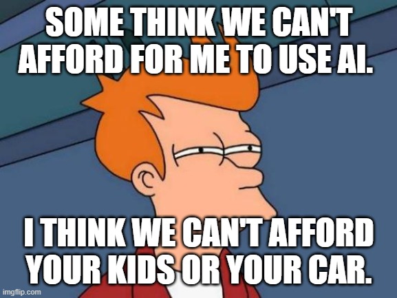 I'm Not You. | SOME THINK WE CAN'T AFFORD FOR ME TO USE AI. I THINK WE CAN'T AFFORD YOUR KIDS OR YOUR CAR. | image tagged in memes,futurama fry | made w/ Imgflip meme maker