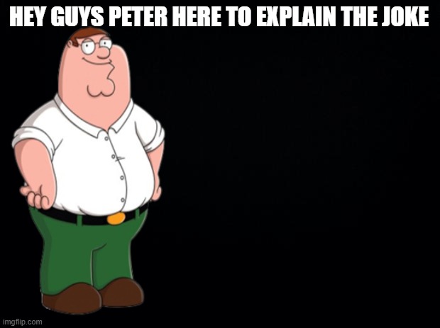 Black background | HEY GUYS PETER HERE TO EXPLAIN THE JOKE | image tagged in black background | made w/ Imgflip meme maker