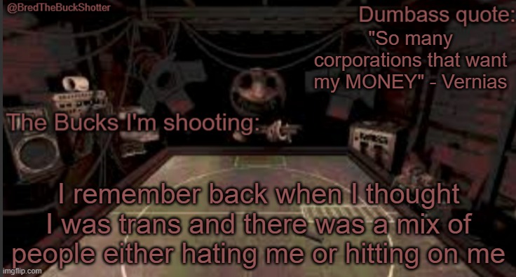 Wild times | "So many corporations that want my MONEY" - Vernias; I remember back when I thought I was trans and there was a mix of people either hating me or hitting on me | image tagged in bredthebuckshotter's temp | made w/ Imgflip meme maker