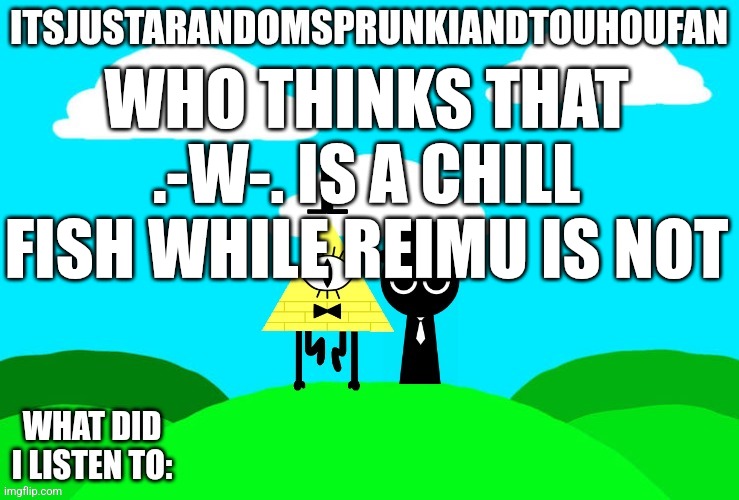 Sprunki and touhou fan Announcement temp | WHO THINKS THAT .-W-. IS A CHILL FISH WHILE REIMU IS NOT | image tagged in sprunki and touhou fan announcement temp | made w/ Imgflip meme maker