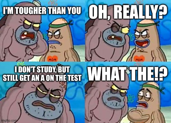 Me in a nutshell. | OH, REALLY? I'M TOUGHER THAN YOU; I DON'T STUDY, BUT STILL GET AN A ON THE TEST; WHAT THE!? | image tagged in memes,how tough are you,studying,school,grades | made w/ Imgflip meme maker