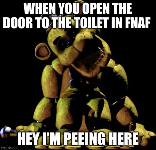 Golden freddy | WHEN YOU OPEN THE DOOR TO THE TOILET IN FNAF; HEY I’M PEEING HERE | image tagged in golden freddy | made w/ Imgflip meme maker