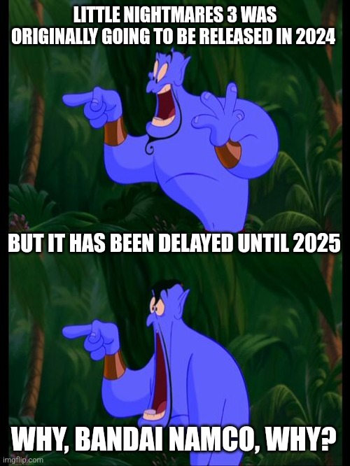 Aladdin Surprised Genie Jaw Drop | LITTLE NIGHTMARES 3 WAS ORIGINALLY GOING TO BE RELEASED IN 2024; BUT IT HAS BEEN DELAYED UNTIL 2025; WHY, BANDAI NAMCO, WHY? | image tagged in aladdin surprised genie jaw drop,little nightmares,bandai namco,delayed,postponed | made w/ Imgflip meme maker