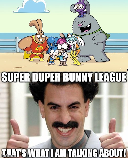 My Response on Super Duper Bunny League (TV Series) First Look: | SUPER DUPER BUNNY LEAGUE; THAT'S WHAT I AM TALKING ABOUT! | image tagged in great success,meme,super duper bunny league,nick jr,first look,response | made w/ Imgflip meme maker