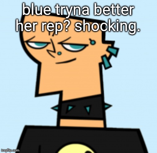 duncan | blue tryna better her rep? shocking. | image tagged in duncan | made w/ Imgflip meme maker