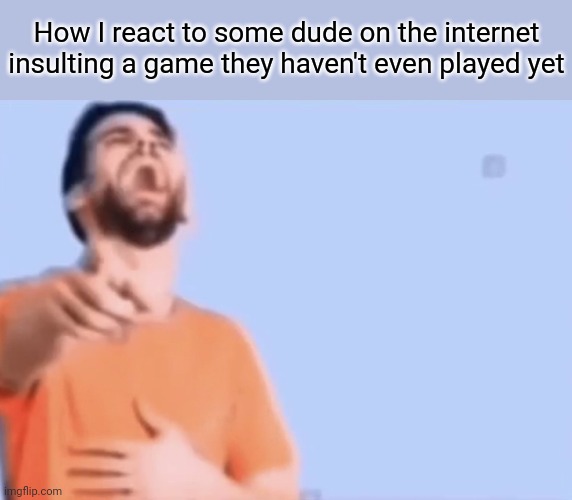 Most game haters I see haven't even played the game themselves | How I react to some dude on the internet insulting a game they haven't even played yet | image tagged in laughing and pointing,memes | made w/ Imgflip meme maker