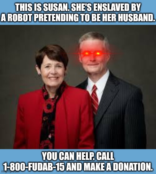 Free Susan | THIS IS SUSAN. SHE'S ENSLAVED BY A ROBOT PRETENDING TO BE HER HUSBAND. YOU CAN HELP. CALL 1-800-FUDAB-15 AND MAKE A DONATION. | image tagged in mormon,toxic masculinity,marriage | made w/ Imgflip meme maker