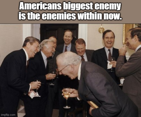 Its time for US citizens to acknowledge the truth. We are our worse enemy . We give these people control over us. BOTH PARTIES | Americans biggest enemy is the enemies within now. | image tagged in memes,laughing men in suits | made w/ Imgflip meme maker