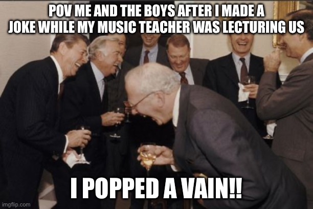 Hahaha my good sir/m.lady give me upvotes please | POV ME AND THE BOYS AFTER I MADE A JOKE WHILE MY MUSIC TEACHER WAS LECTURING US; I POPPED A VAIN!! | image tagged in memes,laughing men in suits | made w/ Imgflip meme maker