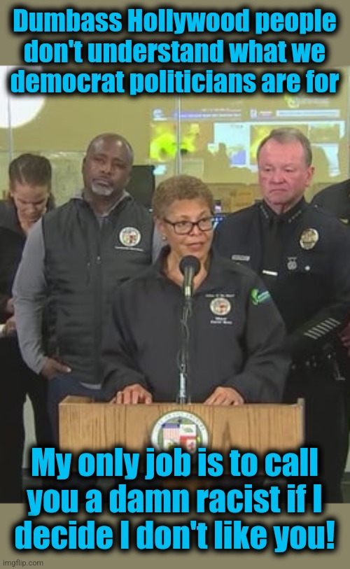 Leadership?!  Planning?!  Emergency services?!  HA!!! | Dumbass Hollywood people
don't understand what we
democrat politicians are for; My only job is to call
you a damn racist if I
decide I don't like you! | image tagged in memes,karen bass,democrats,california,los angeles,kleptocrats | made w/ Imgflip meme maker