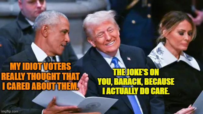 And so it goes. | MY IDIOT VOTERS REALLY THOUGHT THAT I CARED ABOUT THEM. THE JOKE'S ON YOU, BARACK, BECAUSE I ACTUALLY DO CARE. | image tagged in yep | made w/ Imgflip meme maker