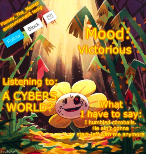 I win | Victorious; A CYBERS WORLD? I humbled cocoballs. He ain’t gonna start Jeff with me anymore | image tagged in flowey_the_memer announcement template,victory,i win buddy | made w/ Imgflip meme maker