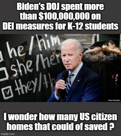 Biden's DOJ spent more than $100,000,000 on DEI measures for K-12 students; I wonder how many US citizen homes that could of saved ? | made w/ Imgflip meme maker